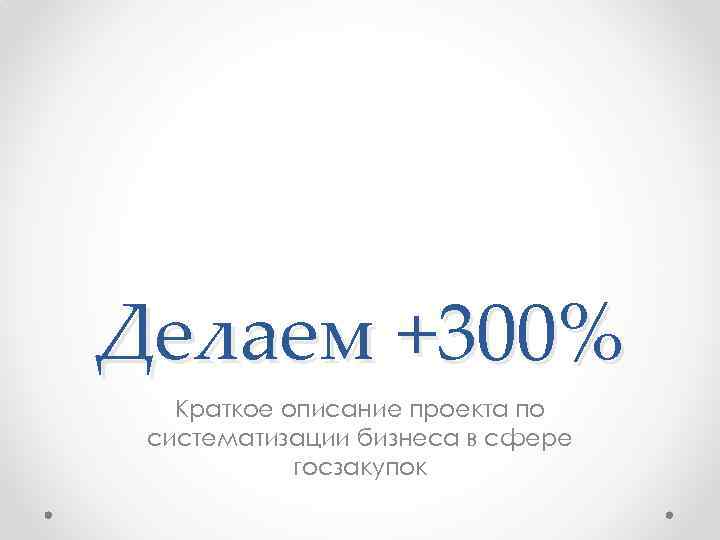 Делаем +300% Краткое описание проекта по систематизации бизнеса в сфере госзакупок 