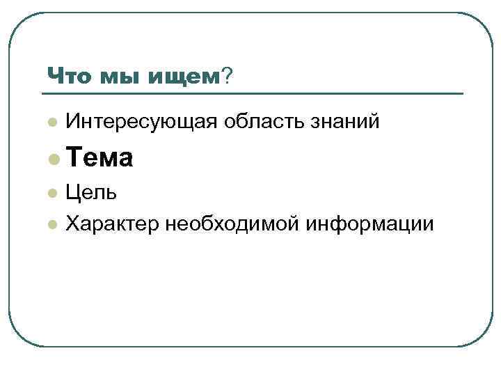 Что мы ищем? l Интересующая область знаний l Тема l l Цель Характер необходимой