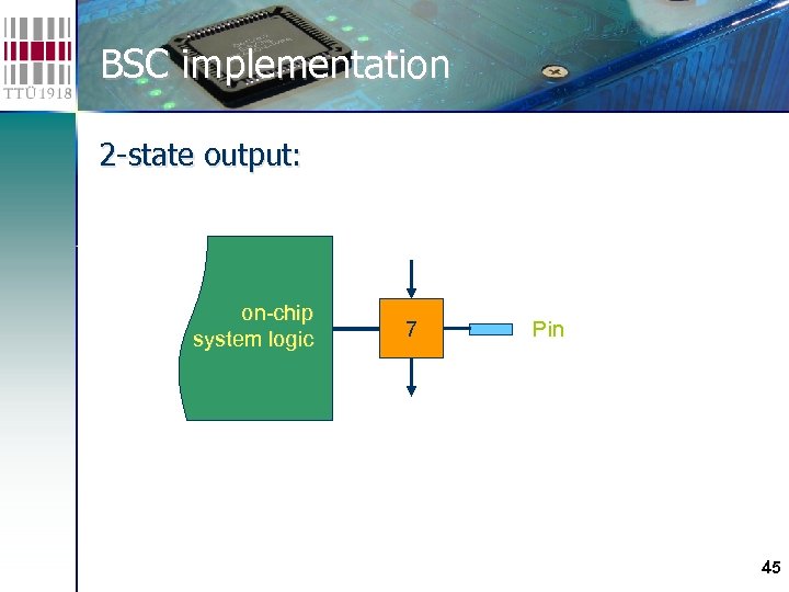 BSC implementation 2 -state output: on-chip system logic 7 Pin 45 