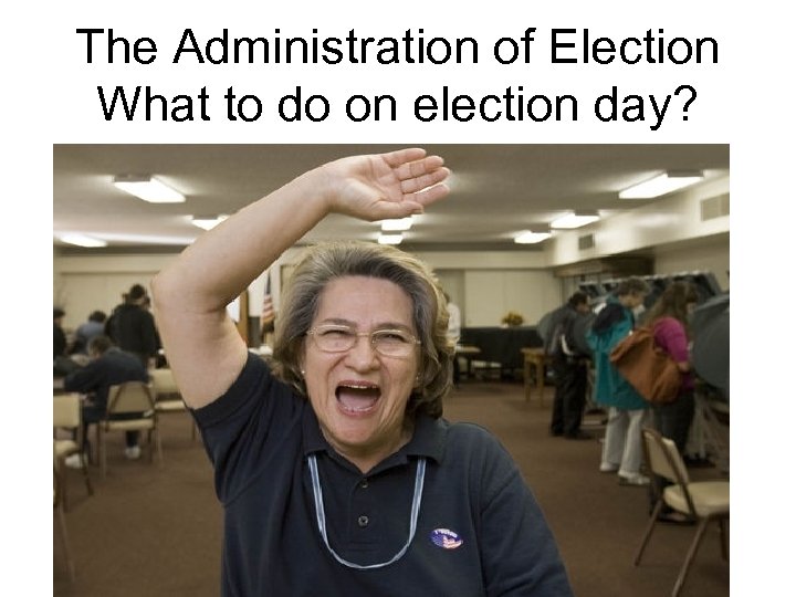 The Administration of Election What to do on election day? 