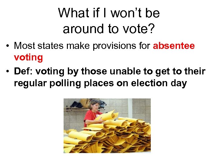 What if I won’t be around to vote? • Most states make provisions for