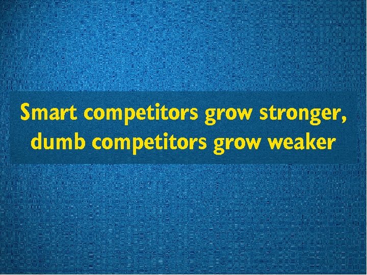 Smart competitors grow stronger, dumb competitors grow weaker 