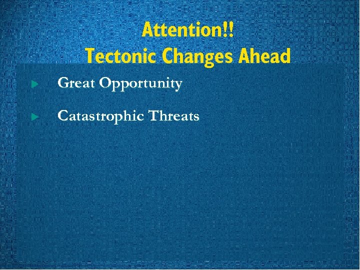 Attention!! Tectonic Changes Ahead u Great Opportunity u Catastrophic Threats 