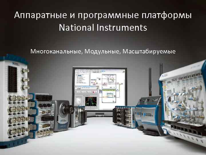 Аппаратные и программные платформы National Instruments Многоканальные, Модульные, Масштабируемые 