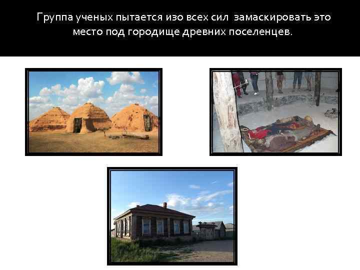  Группа ученых пытается изо всех сил замаскировать это место под городище древних поселенцев.