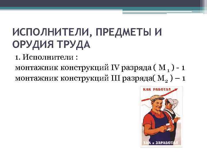 ИСПОЛНИТЕЛИ, ПРЕДМЕТЫ И ОРУДИЯ ТРУДА 1. Исполнители : монтажник конструкций IV разряда ( М