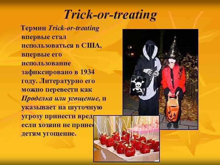 Trick-or-treating Термин Trick-or-treating впервые стал использоваться в США, впервые его использование зафиксировано в 1934