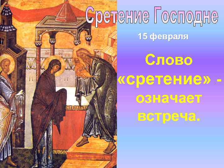 15 февраля Слово «сретение» означает встреча. 