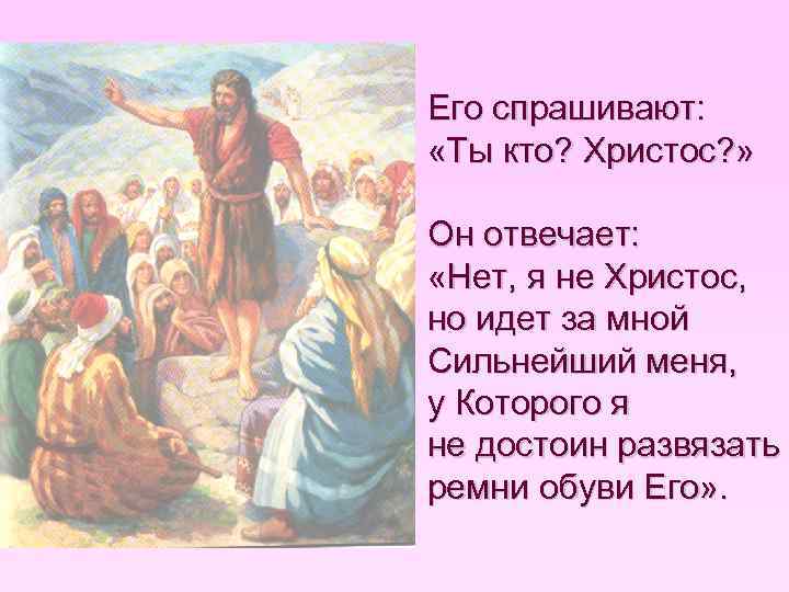 Его спрашивают: «Ты кто? Христос? » Он отвечает: «Нет, я не Христос, но идет