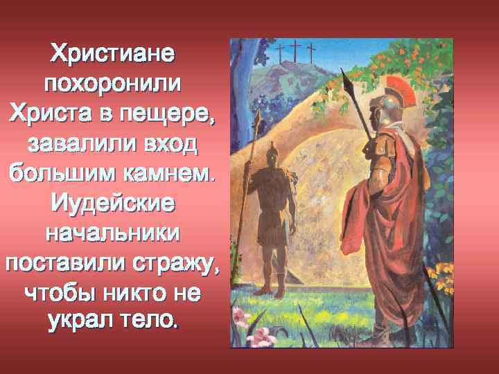 Христиане похоронили Христа в пещере, завалили вход большим камнем. Иудейские начальники поставили стражу, чтобы