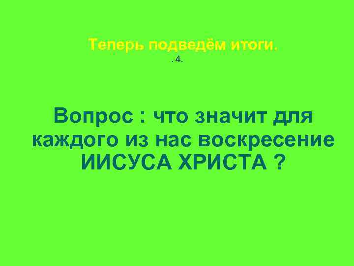 Теперь подведём итоги. . 4. Вопрос : что значит для каждого из нас воскресение