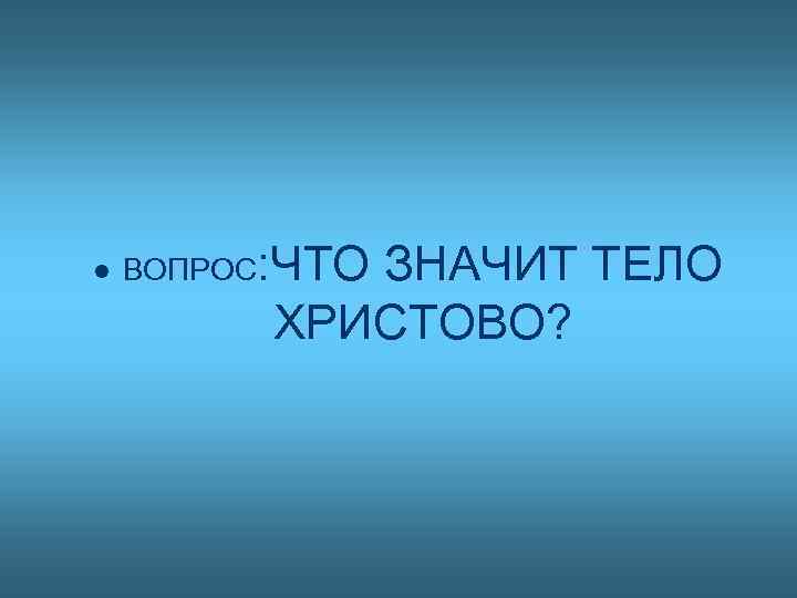 l ВОПРОС: ЧТО ЗНАЧИТ ТЕЛО ХРИСТОВО? 