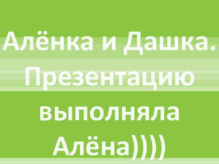 Алёнка и Дашка. Презентацию выполняла Алёна)))) 