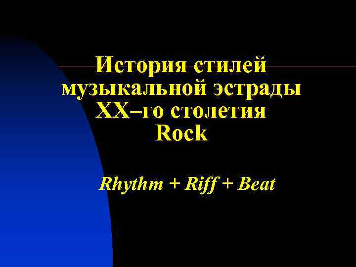 История стилей музыкальной эстрады XX–го столетия Rock Rhythm + Riff + Beat 