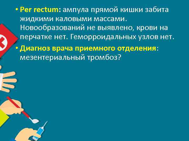  • Per rectum: ампула прямой кишки забита жидкими каловыми массами. Новообразований не выявлено,