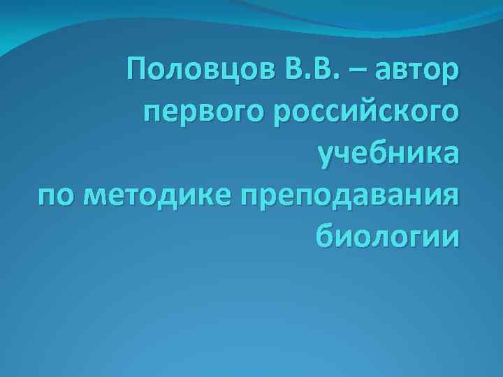 Половцов В. В. – автор первого российского учебника по методике преподавания биологии 