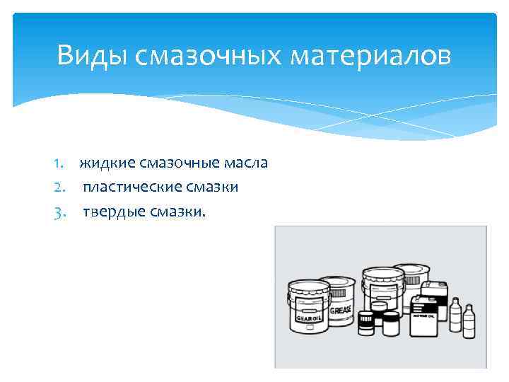 Виды смазочных материалов 1. жидкие смазочные масла 2. пластические смазки 3. твердые смазки. 