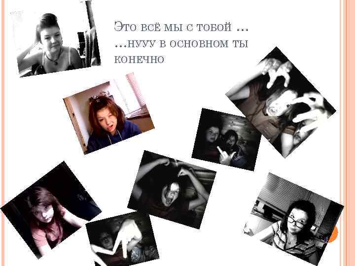 ЭТО ВСЁ МЫ С ТОБОЙ … …НУУУ В ОСНОВНОМ ТЫ КОНЕЧНО 