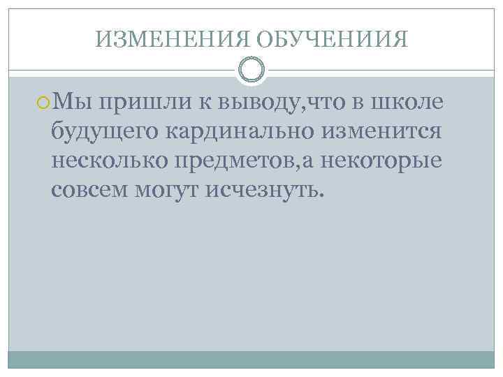 ИЗМЕНЕНИЯ ОБУЧЕНИИЯ Мы пришли к выводу, что в школе будущего кардинально изменится несколько предметов,