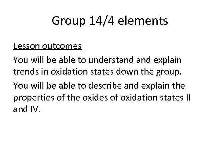 Group 14/4 elements Lesson outcomes You will be able to understand explain trends in