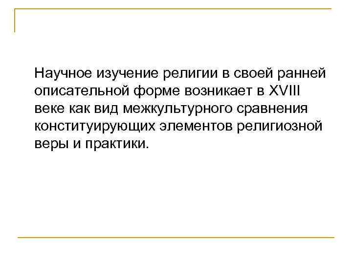 Научное изучение религии в своей ранней описательной форме возникает в XVIII веке как вид