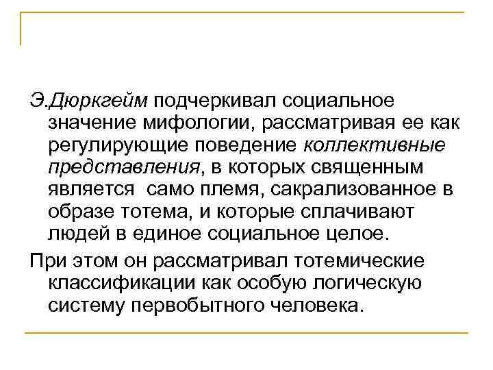 Э. Дюркгейм подчеркивал социальное значение мифологии, рассматривая ее как регулирующие поведение коллективные представления, в
