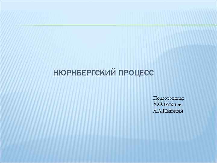 НЮРНБЕРГСКИЙ ПРОЦЕСС Подготовили: А. О. Батанов А. А. Никитин 