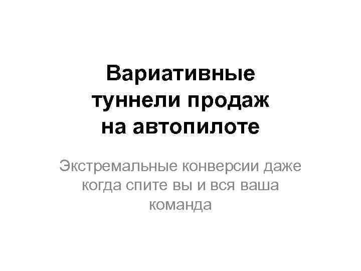 Вариативные туннели продаж на автопилоте Экстремальные конверсии даже когда спите вы и вся ваша