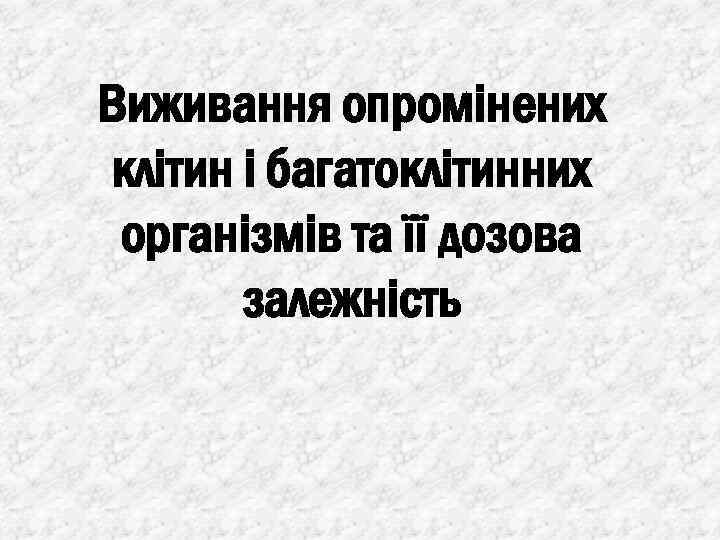 Виживання опромінених клітин і багатоклітинних організмів та її дозова залежність 