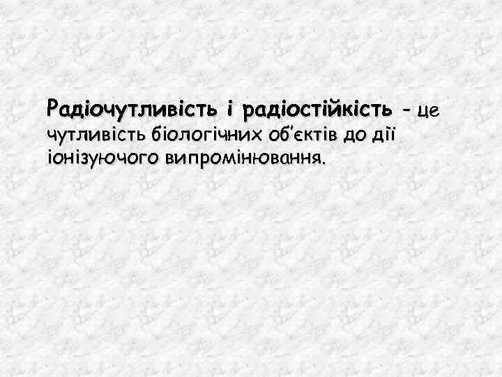 Радіочутливість і радіостійкість – це чутливість біологічних об’єктів до дії іонізуючого випромінювання. 