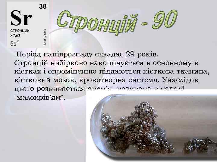 Період напіврозпаду складає 29 років. Стронцій вибірково накопичується в основному в кістках і опроміненню
