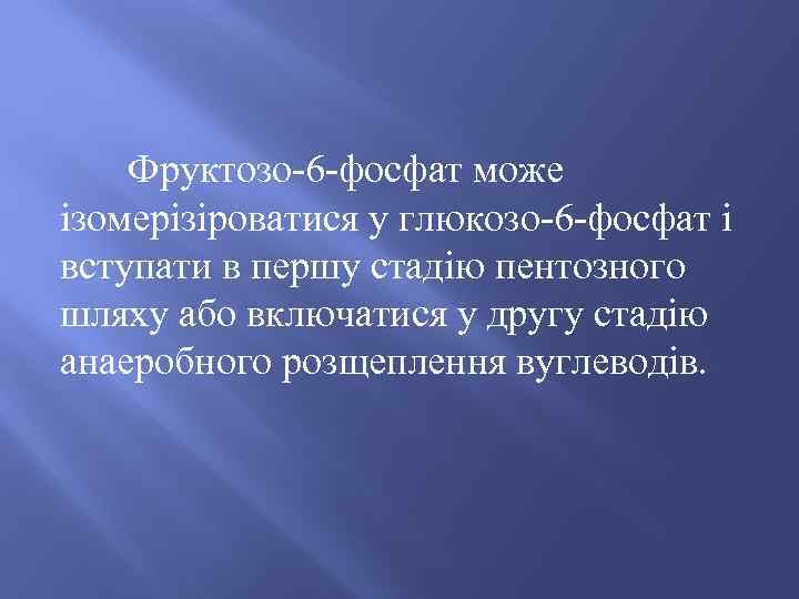 Фруктозо-6 -фосфат може ізомерізіроватися у глюкозо-6 -фосфат і вступати в першу стадію пентозного шляху