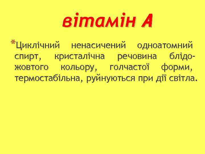 вітамін А *Циклічний ненасичений одноатомний спирт, кристалічна речовина блідожовтого кольору, голчастої форми, термостабільна, руйнуються