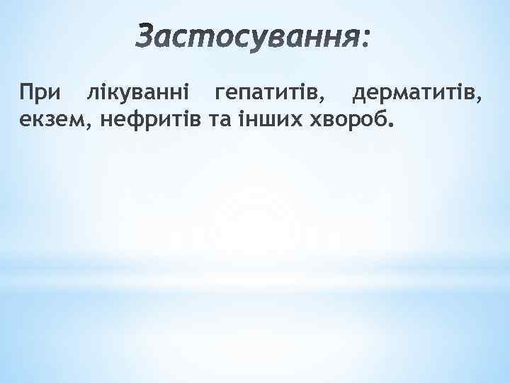 При лікуванні гепатитів, дерматитів, екзем, нефритів та інших хвороб. 