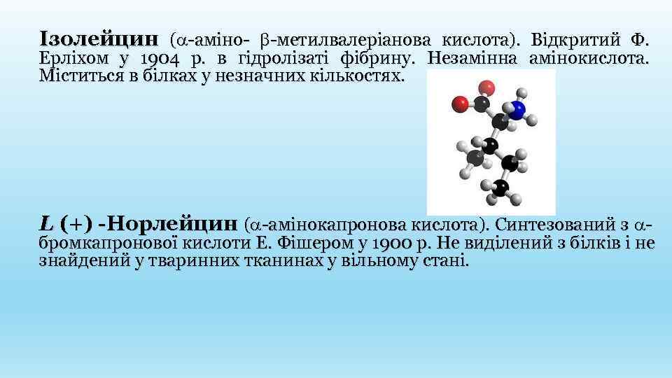 Ізолейцин ( -аміно- -метилвалеріанова кислота). Відкритий Ф. Ерліхом у 1904 р. в гідролізаті фібрину.