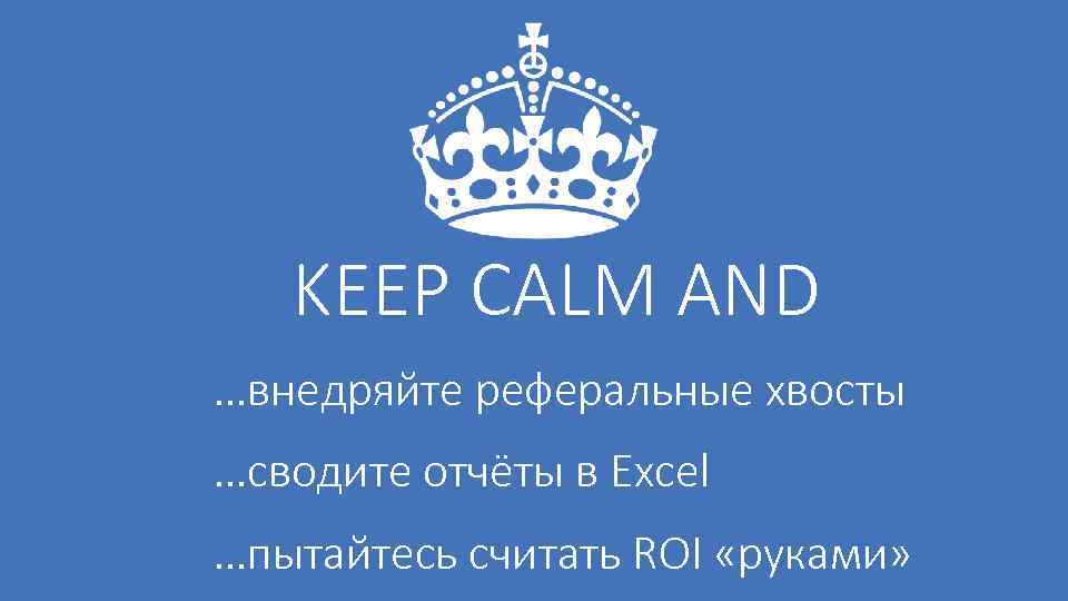 KEEP CALM AND …внедряйте реферальные хвосты …сводите отчёты в Exсel …пытайтесь считать ROI «руками»