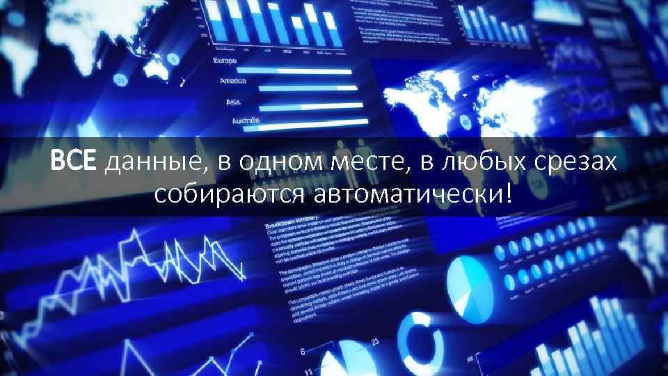ВСЕ данные, в одном месте, в любых срезах собираются автоматически! 