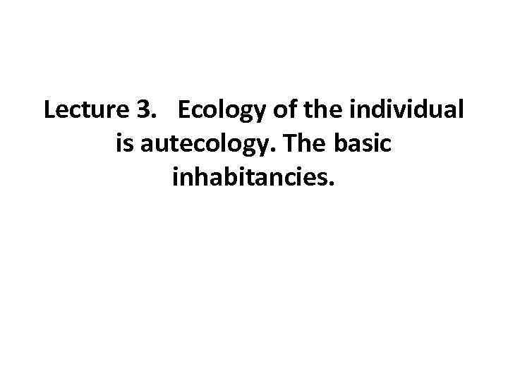 Lecture 3. Ecology of the individual is autecology. The basic inhabitancies. 