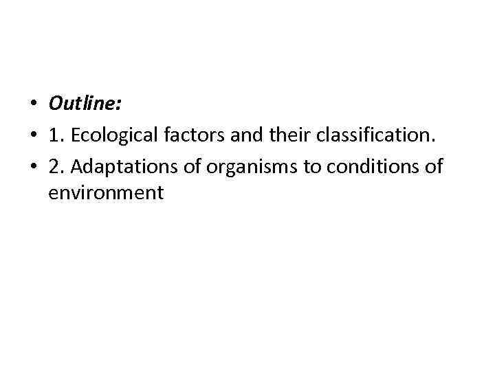  • Outline: • 1. Ecological factors and their classification. • 2. Adaptations of