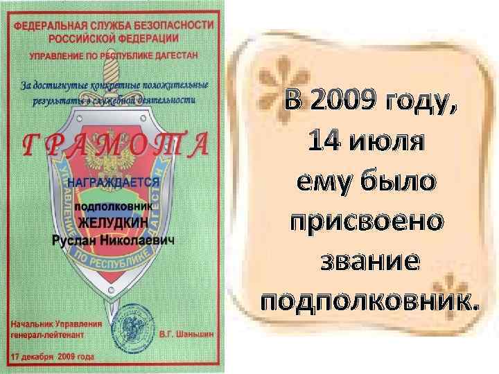 В 2009 году, 14 июля ему было присвоено звание подполковник. 