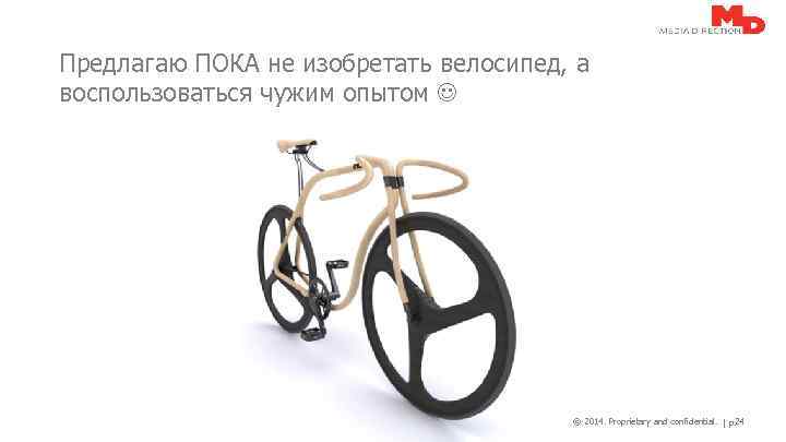 Предлагаю ПОКА не изобретать велосипед, а воспользоваться чужим опытом © 2014. Proprietary and confidential.