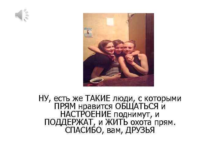 друзі НУ, есть же ТАКИЕ люди, с которыми ПРЯМ нравится ОБЩАТЬСЯ и НАСТРОЕНИЕ поднимут,