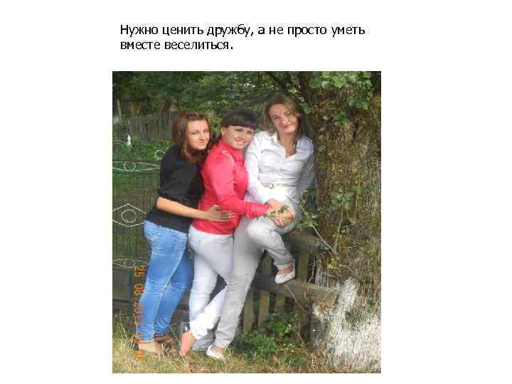 Нужно ценить дружбу, а не просто уметь вместе веселиться. 