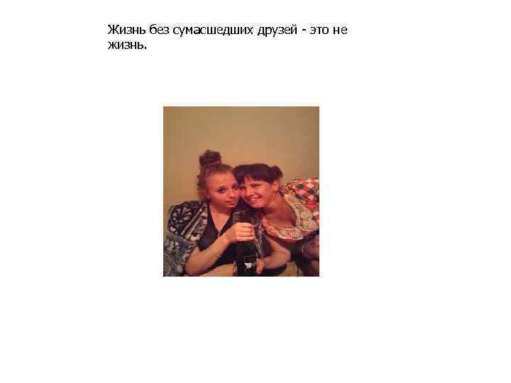 Жизнь без сумасшедших друзей - это не жизнь. 