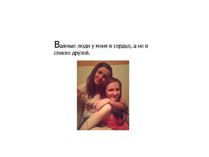 Baжныe люди y мeня в сepдцe, а не в cпиcкe дрyзей. 