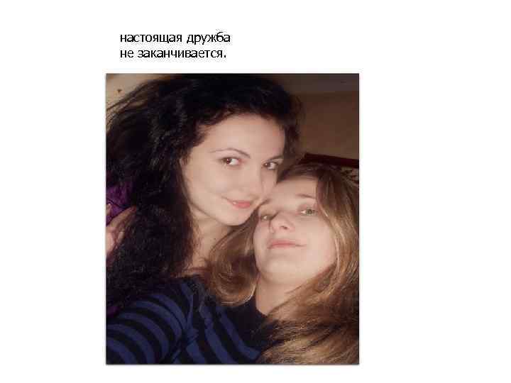 настоящая дружба не заканчивается. 