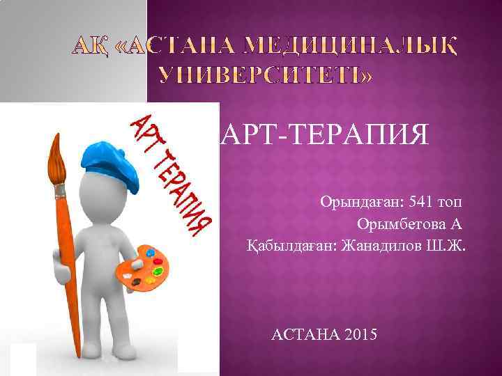 АРТ-ТЕРАПИЯ Орындаған: 541 топ Орымбетова А Қабылдаған: Жанадилов Ш. Ж. АСТАНА 2015 