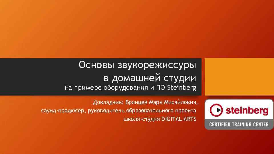 Основы звукорежиссуры в домашней студии на примере оборудования и ПО Steinberg Докладчик: Брянцев Марк