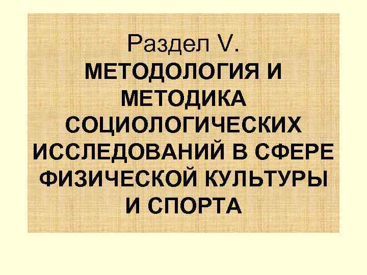 Раздел V. МЕТОДОЛОГИЯ И МЕТОДИКА СОЦИОЛОГИЧЕСКИХ ИССЛЕДОВАНИЙ В СФЕРЕ ФИЗИЧЕСКОЙ КУЛЬТУРЫ И СПОРТА 