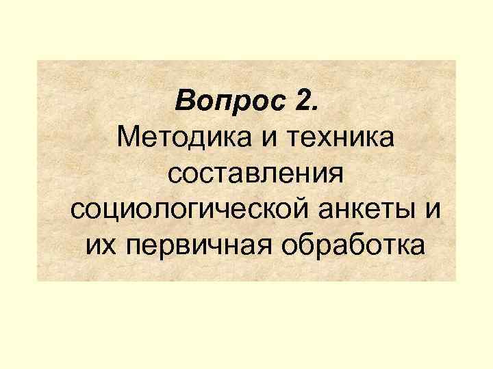 Вопрос 2. Методика и техника составления социологической анкеты и их первичная обработка 